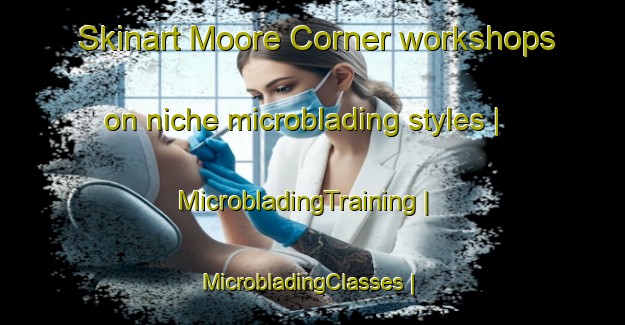 Skinart Moore Corner workshops on niche microblading styles | MicrobladingTraining | MicrobladingClasses | SkinartTraining-United States
